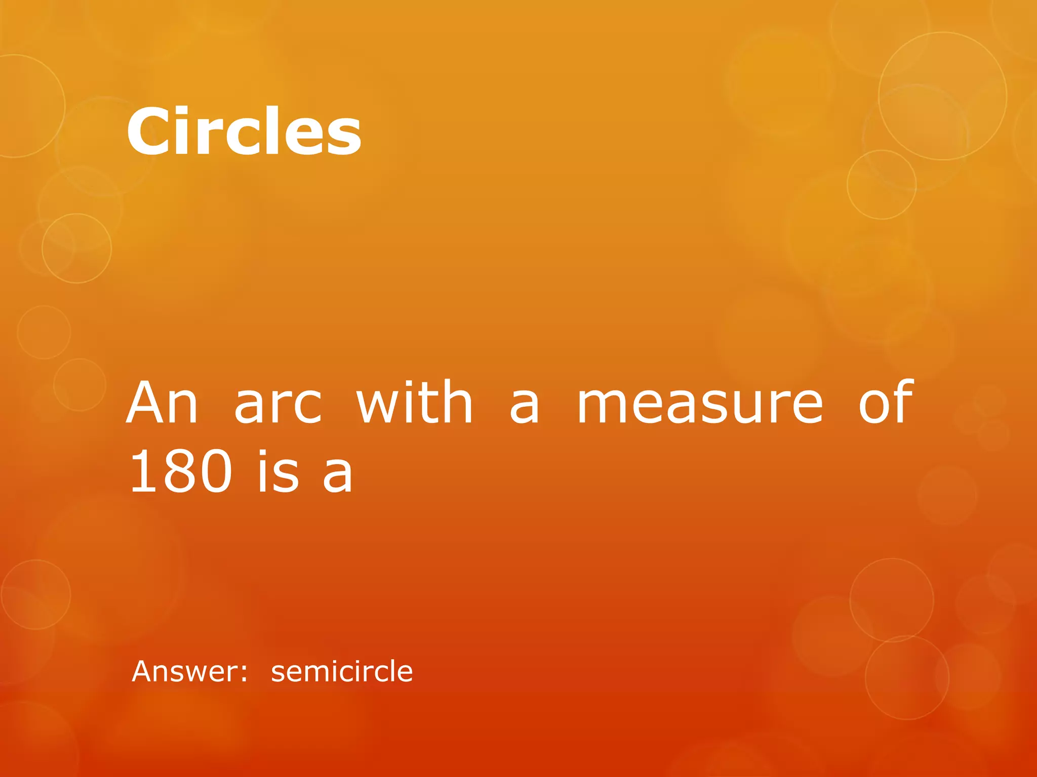 Circles
An arc with a measure of
180 is a
Answer: semicircle
 
