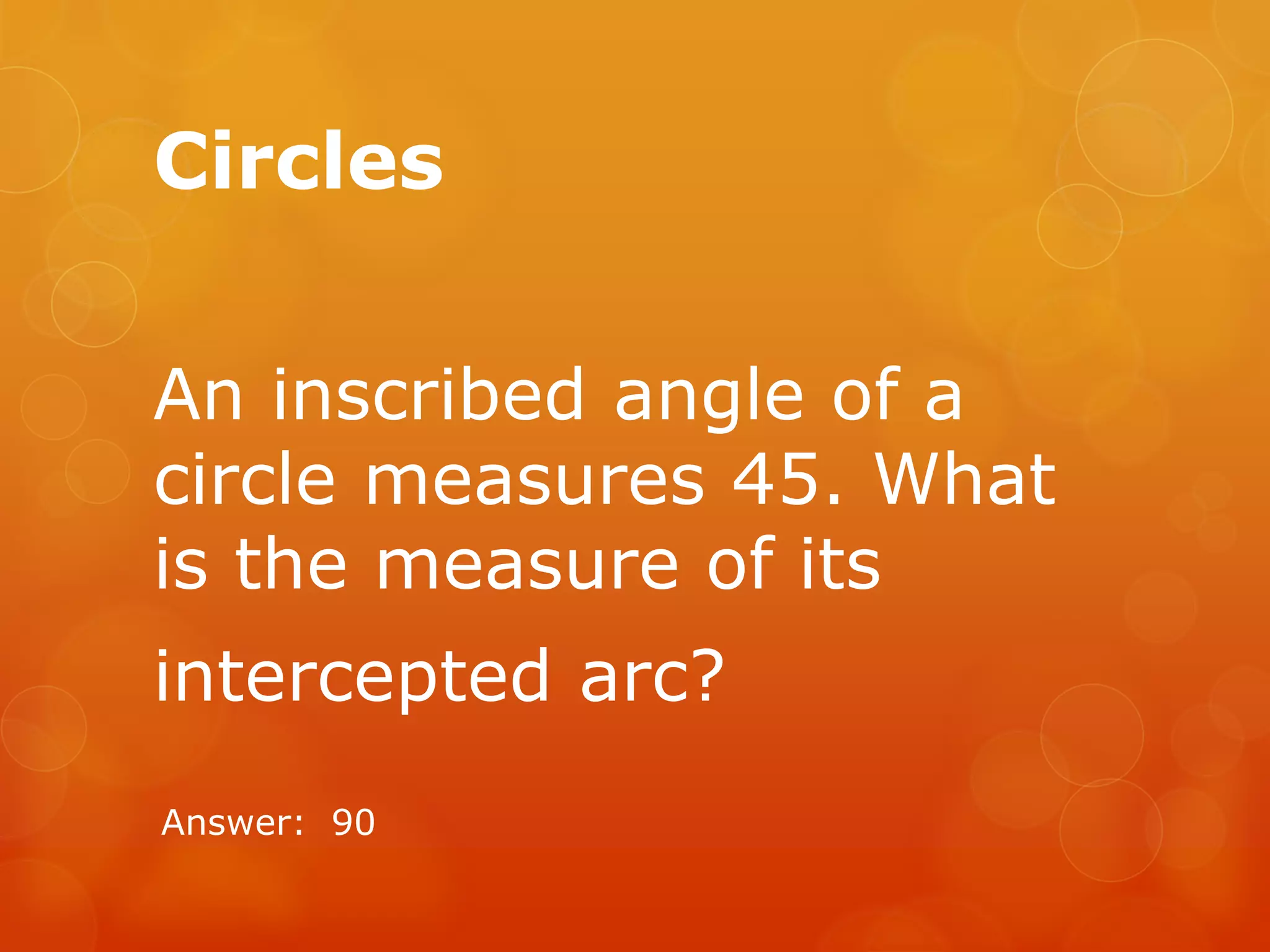 Circles
An inscribed angle of a
circle measures 45. What
is the measure of its
intercepted arc?
Answer: 90
 