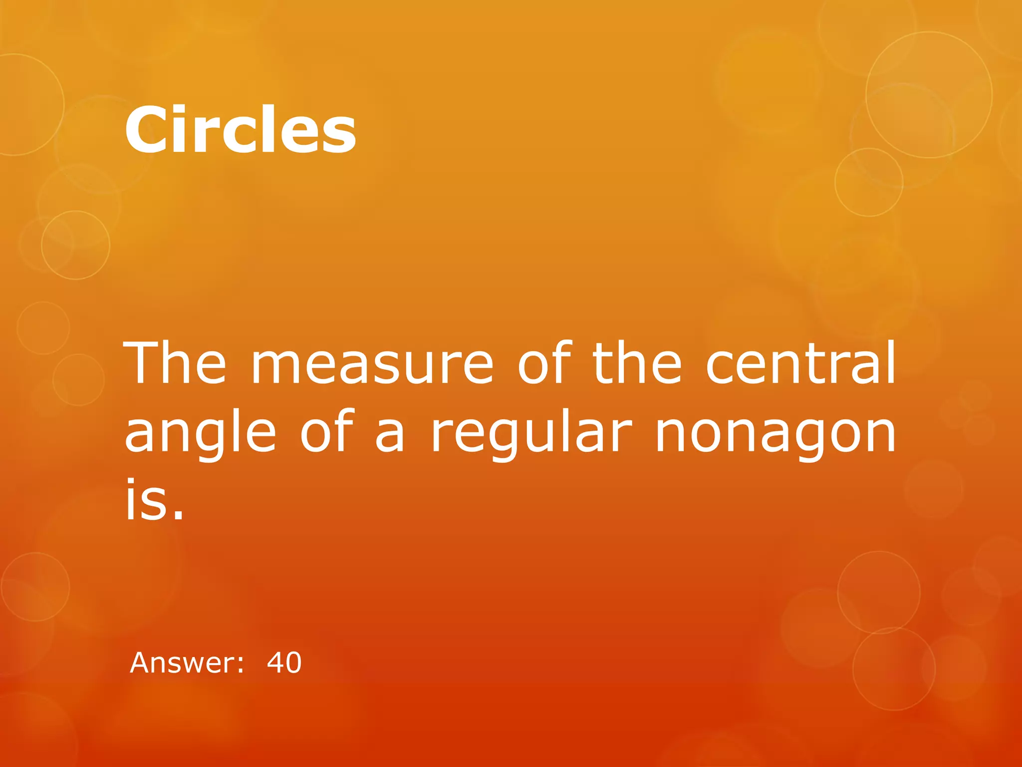 Circles
The measure of the central
angle of a regular nonagon
is.
Answer: 40
 