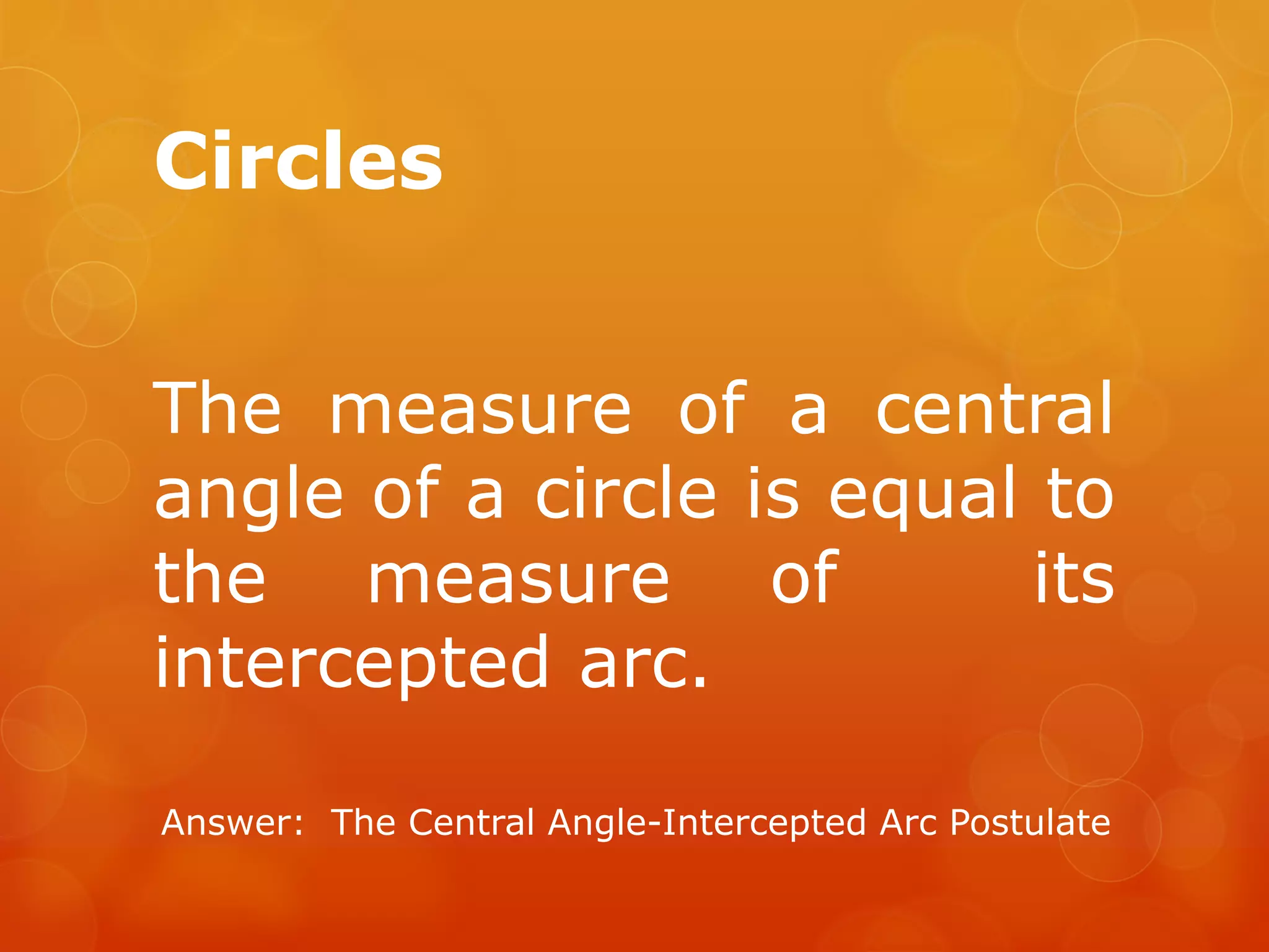 Circles
The measure of a central
angle of a circle is equal to
the measure of its
intercepted arc.
Answer: The Central Angle-Intercepted Arc Postulate
 