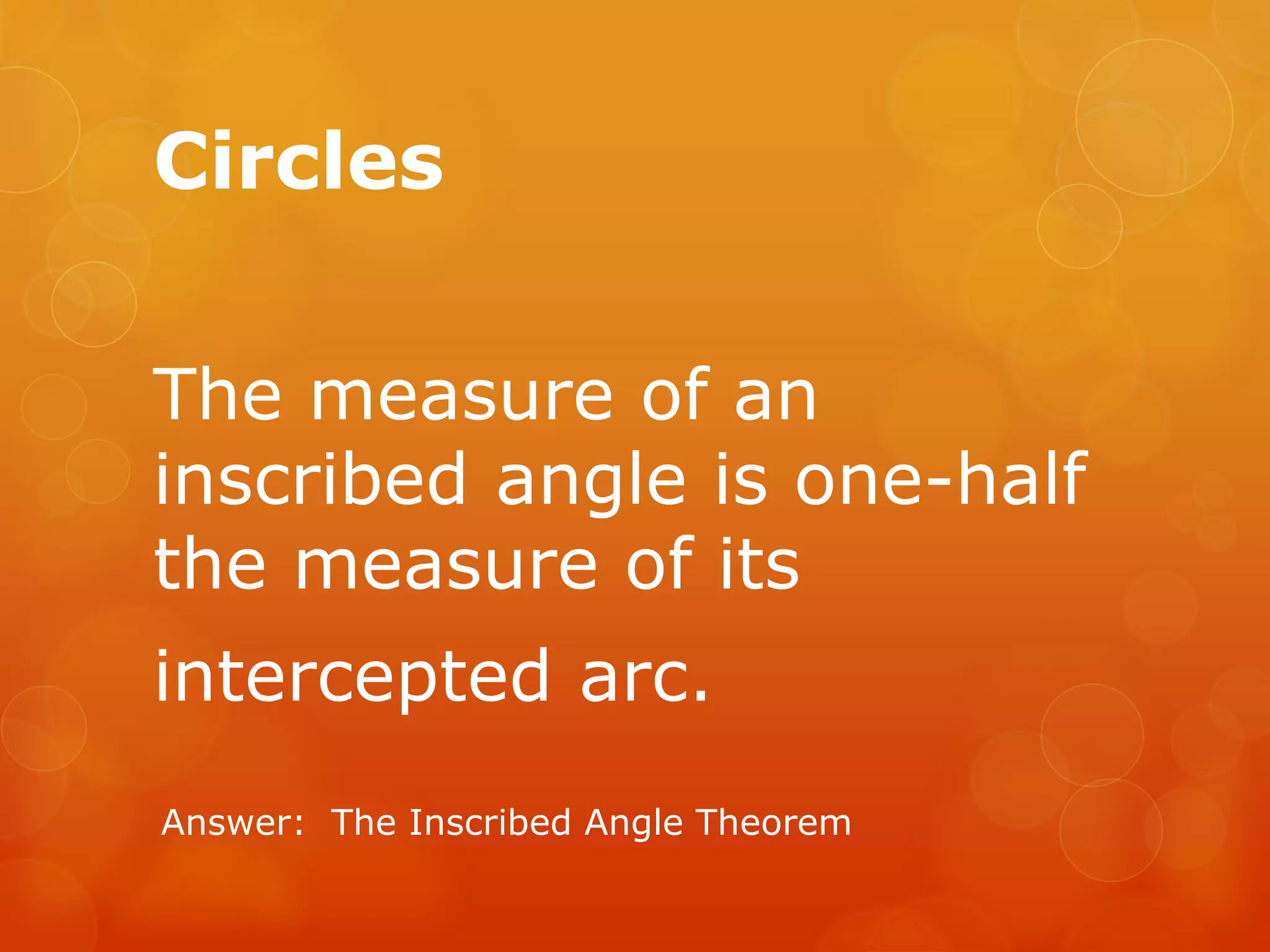 Circles
The measure of an
inscribed angle is one-half
the measure of its
intercepted arc.
Answer: The Inscribed Angle Theorem
 