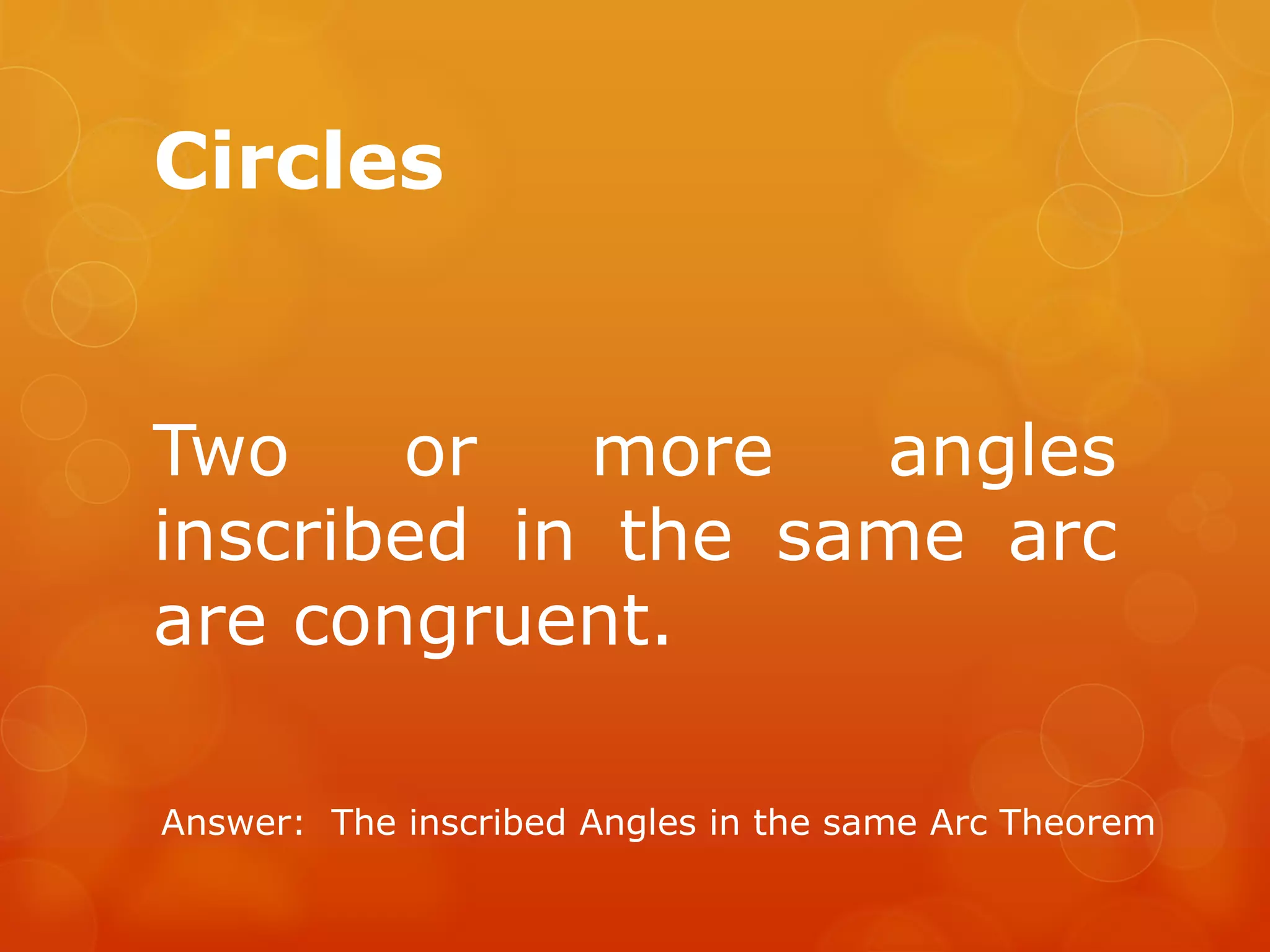 Circles
Two or more angles
inscribed in the same arc
are congruent.
Answer: The inscribed Angles in the same Arc Theorem
 