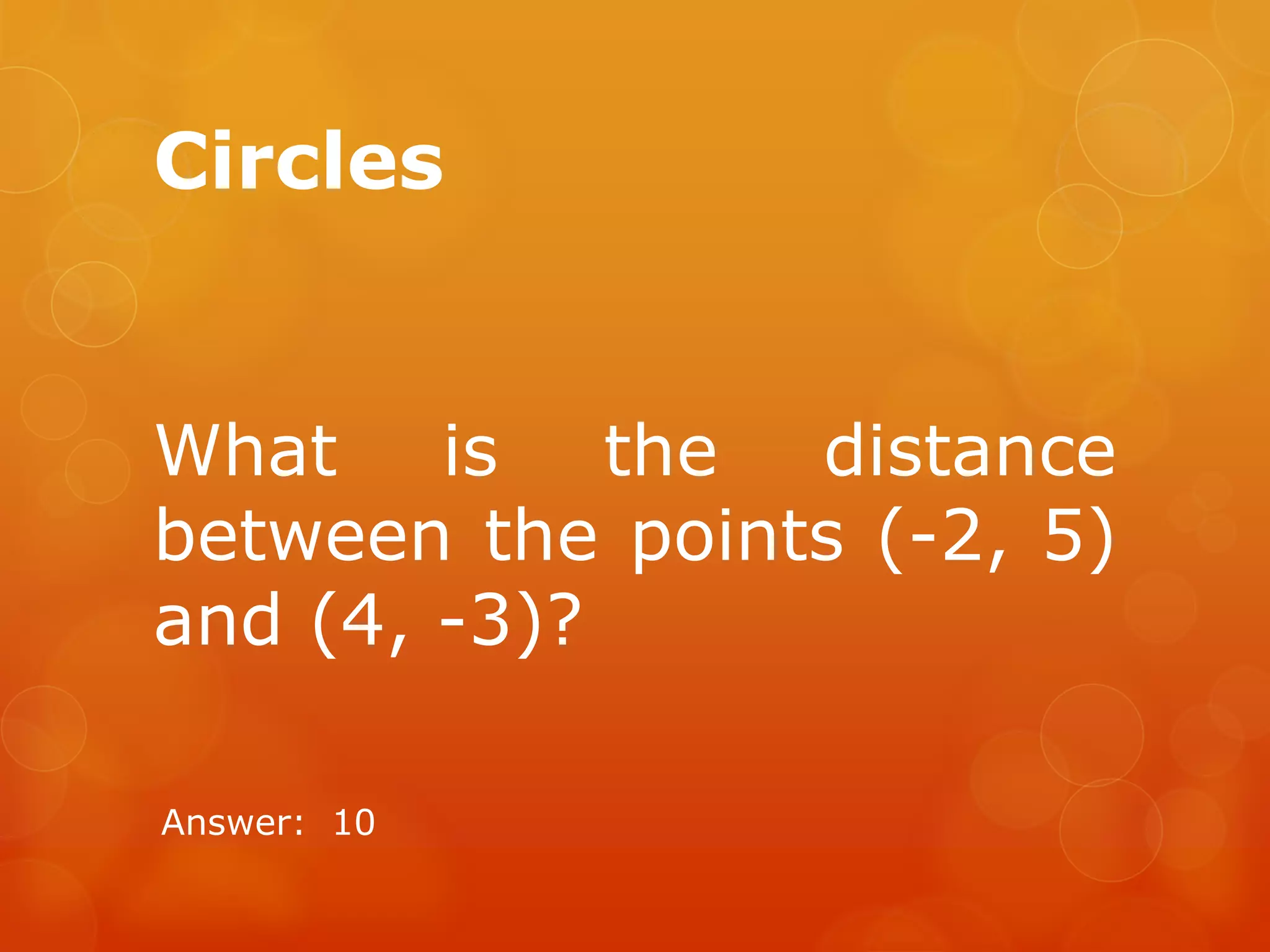 Circles
What is the distance
between the points (-2, 5)
and (4, -3)?
Answer: 10
 