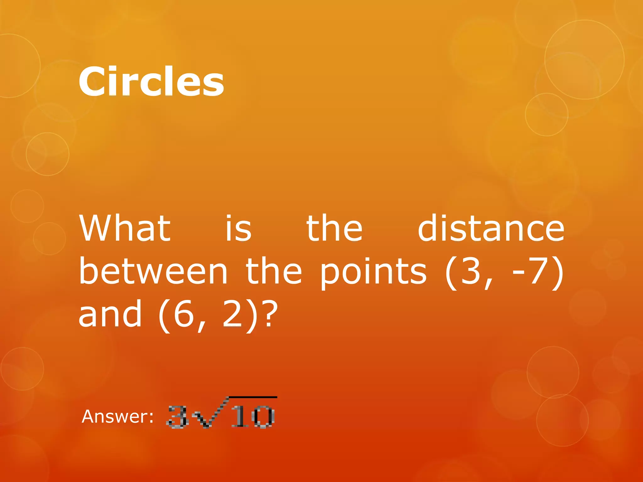 Circles
What is the distance
between the points (3, -7)
and (6, 2)?
Answer:
 