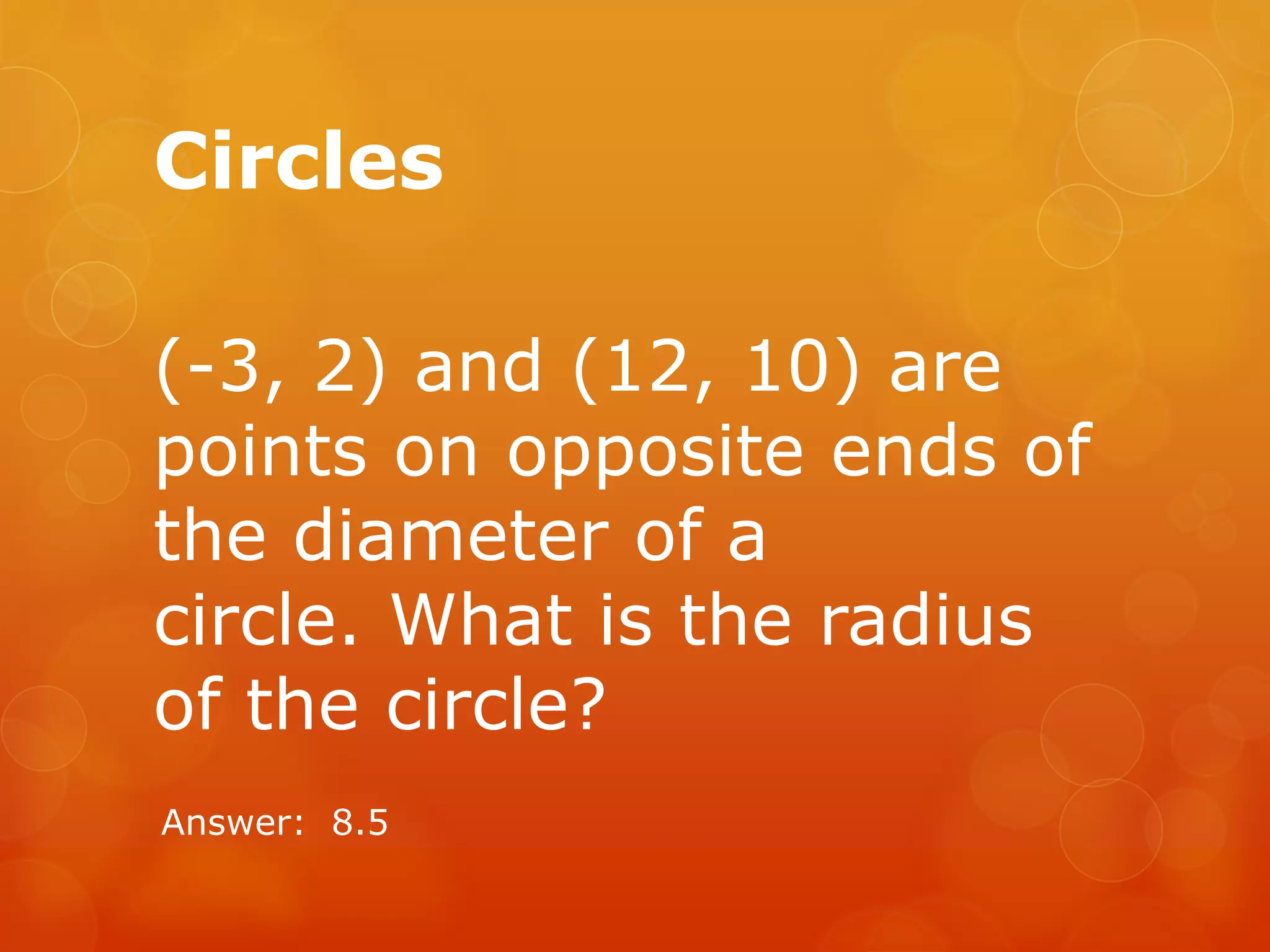 Circles
(-3, 2) and (12, 10) are
points on opposite ends of
the diameter of a
circle. What is the radius
of the circle?
Answer: 8.5
 