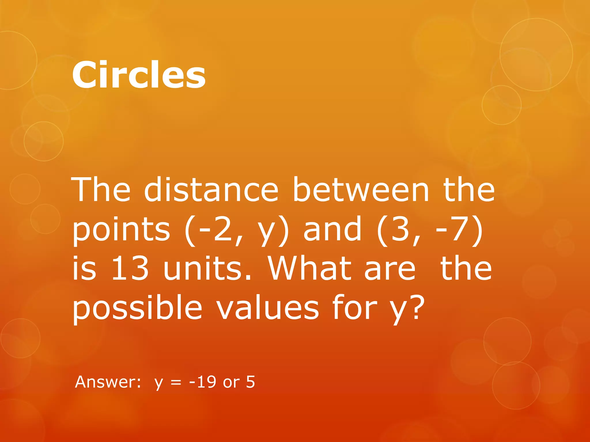 Circles
The distance between the
points (-2, y) and (3, -7)
is 13 units. What are the
possible values for y?
Answer: y = -19 or 5
 