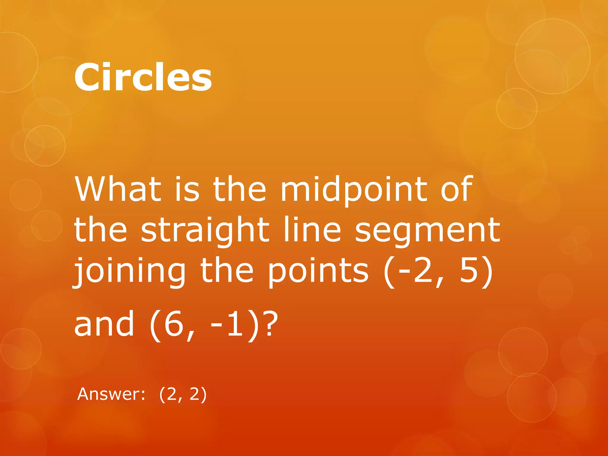 Circles
What is the midpoint of
the straight line segment
joining the points (-2, 5)
and (6, -1)?
Answer: (2, 2)
 