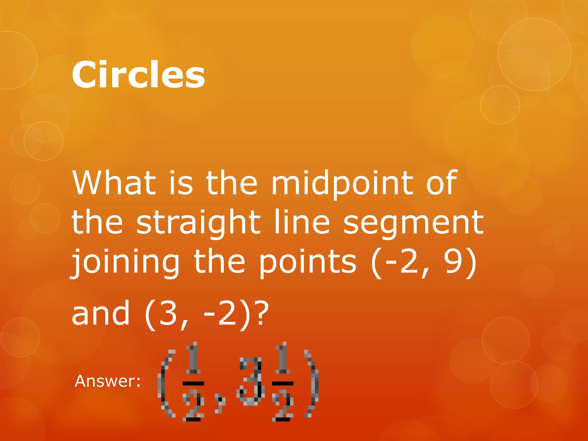 Circles
What is the midpoint of
the straight line segment
joining the points (-2, 9)
and (3, -2)?
Answer:
 
