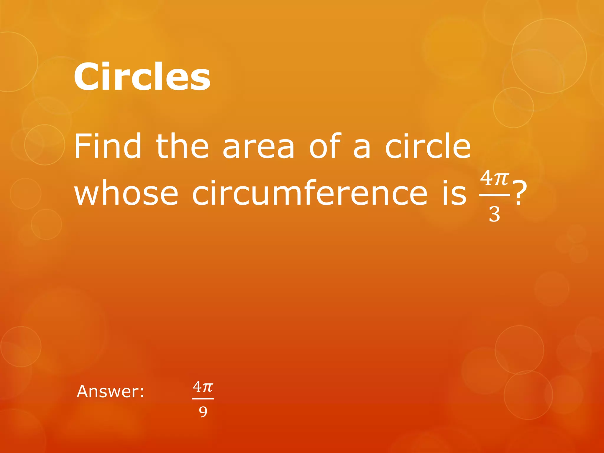 Circles
Find the area of a circle
whose circumference is
4𝜋
3
?
Answer: 4𝜋
9
 