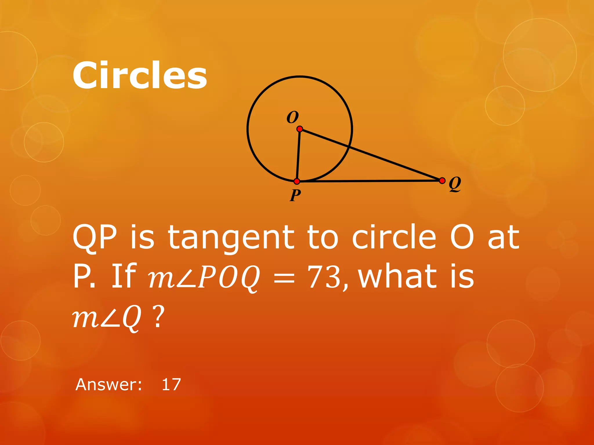 Circles
QP is tangent to circle O at
P. If 𝑚∠𝑃𝑂𝑄 = 73, what is
𝑚∠𝑄 ?
Answer: 17
O
P
Q
 