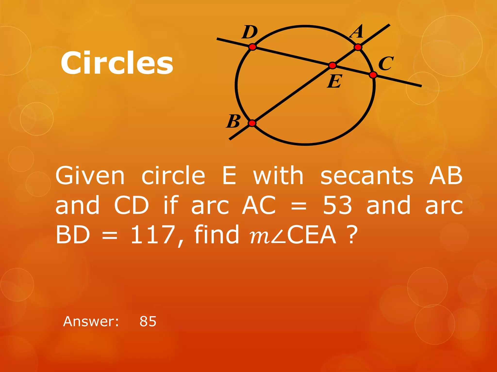 Circles
Answer: 85
C
A
B
D
E
Given circle E with secants AB
and CD if arc AC = 53 and arc
BD = 117, find 𝑚∠CEA ?
 