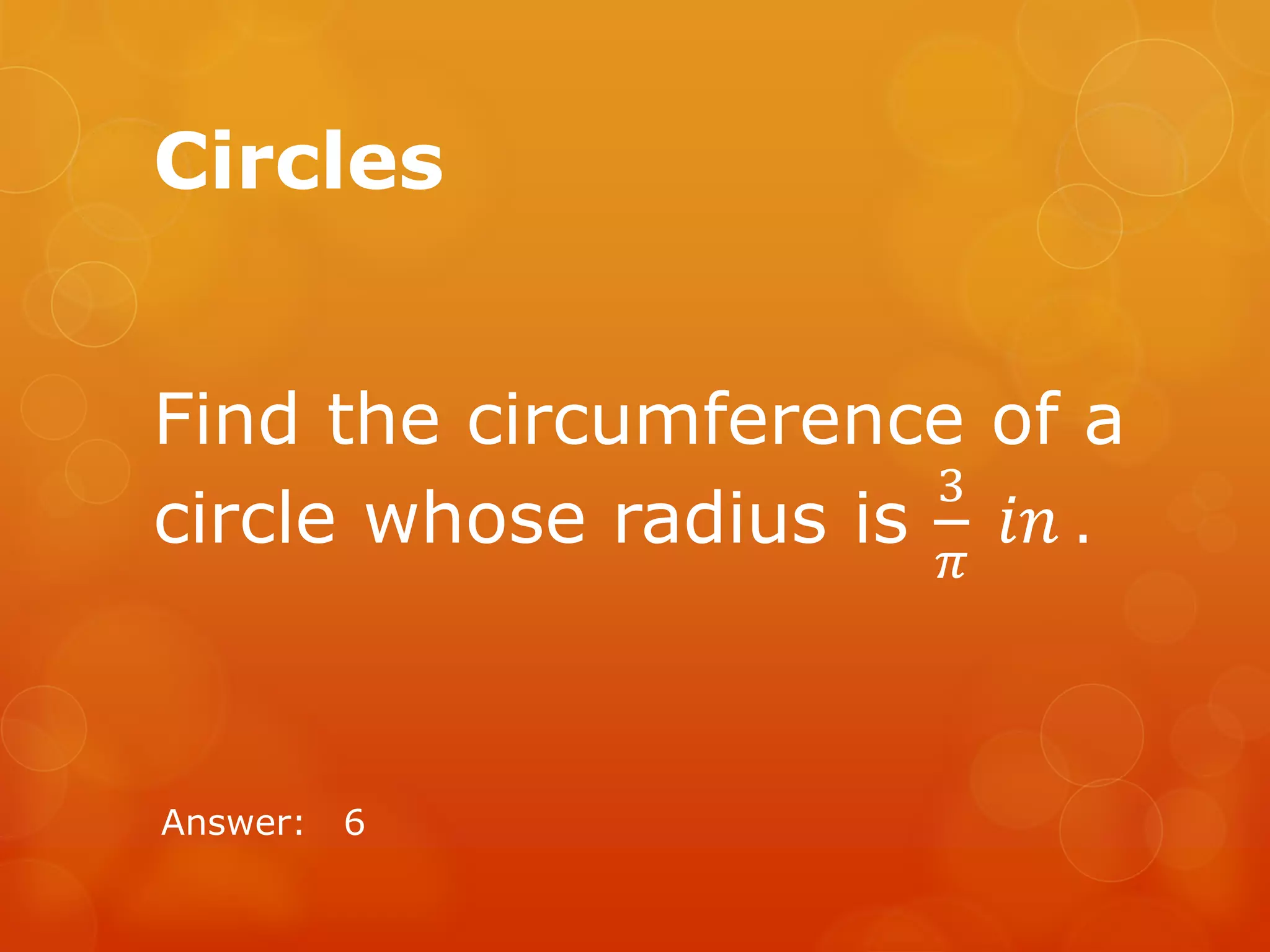 Circles
Find the circumference of a
circle whose radius is
3
𝜋
𝑖𝑛 .
Answer: 6
 