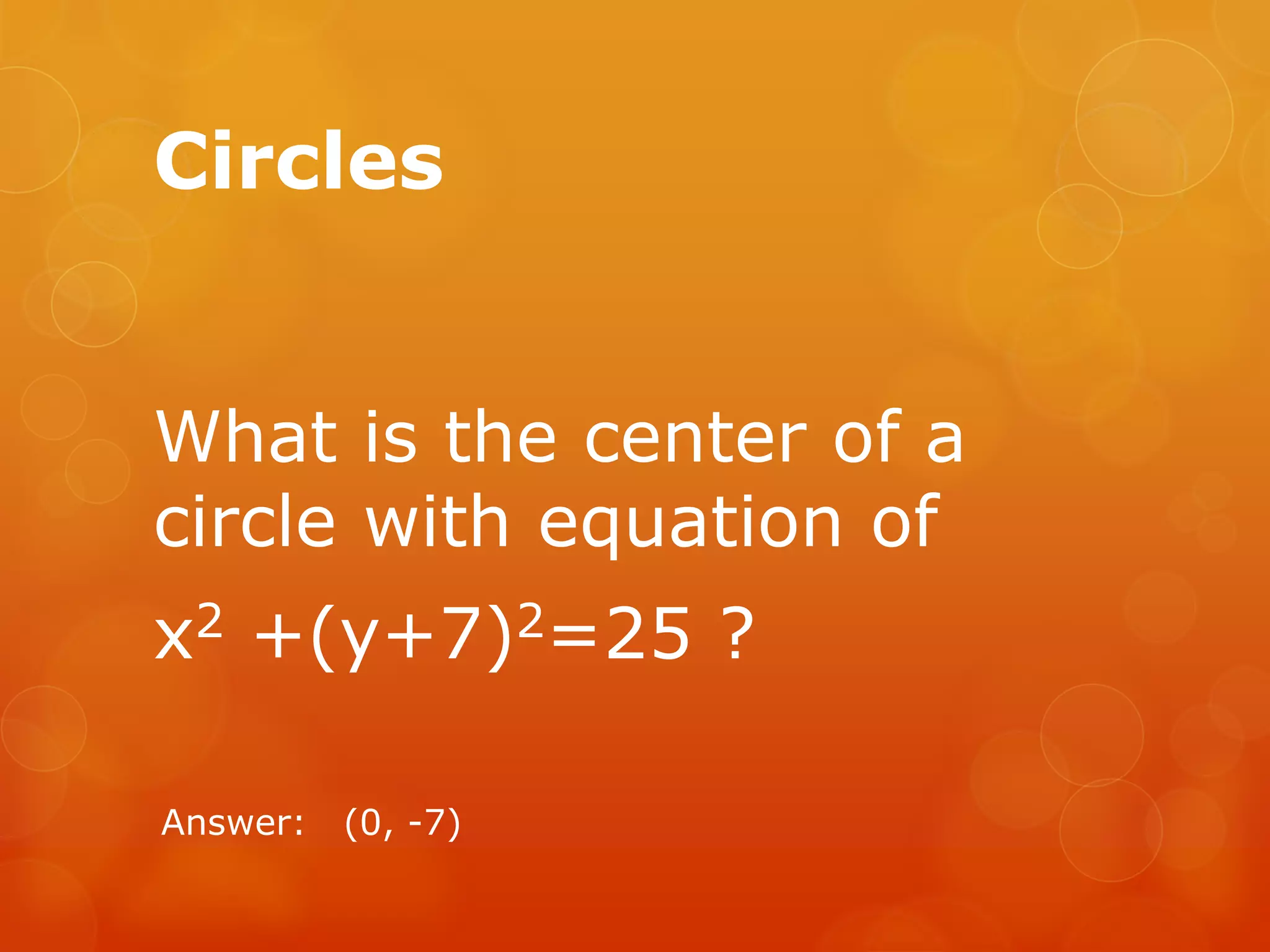 Circles
What is the center of a
circle with equation of
x2 +(y+7)2=25 ?
Answer: (0, -7)
 
