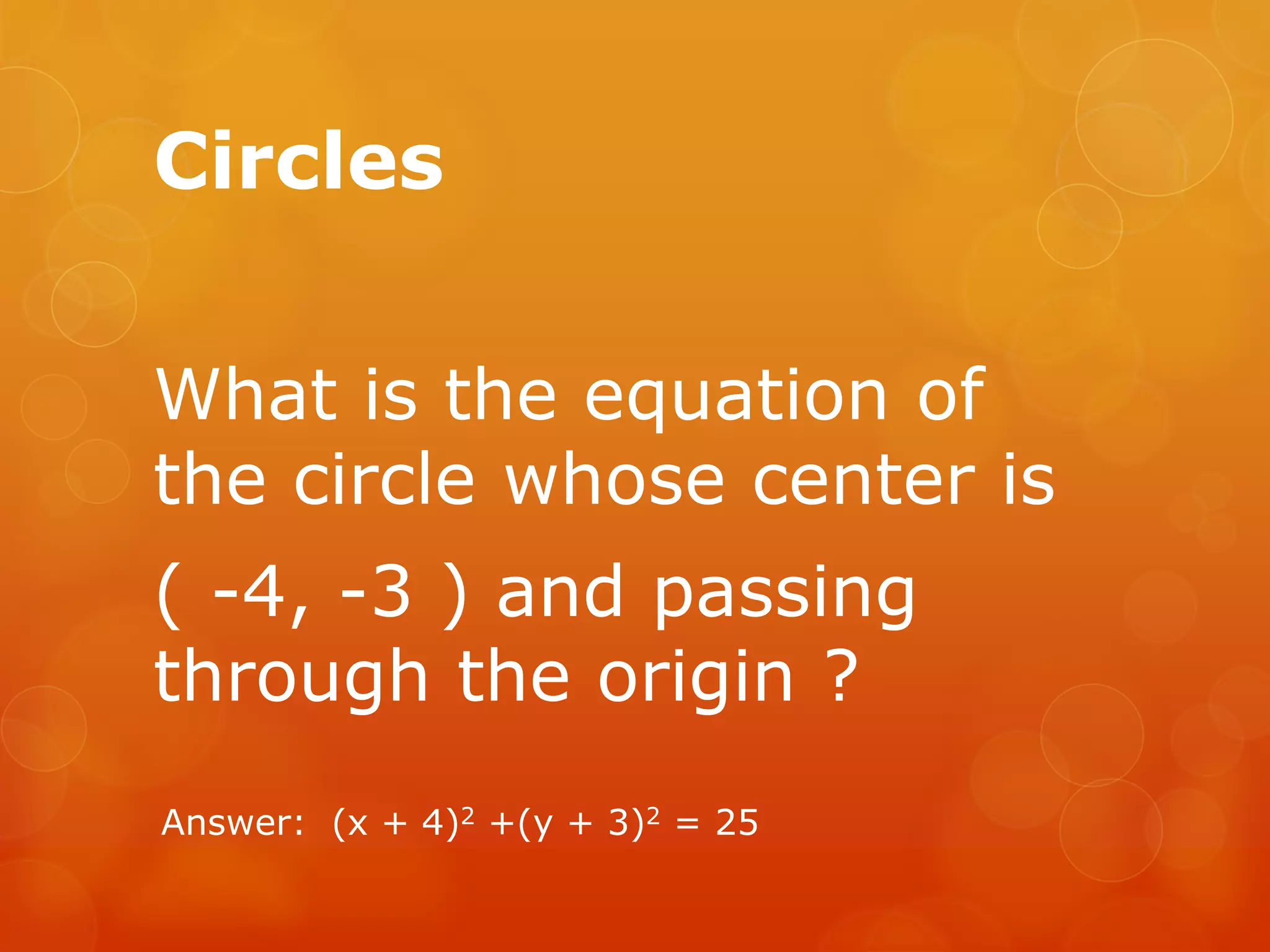 Circles
What is the equation of
the circle whose center is
( -4, -3 ) and passing
through the origin ?
Answer: (x + 4)2 +(y + 3)2 = 25
 