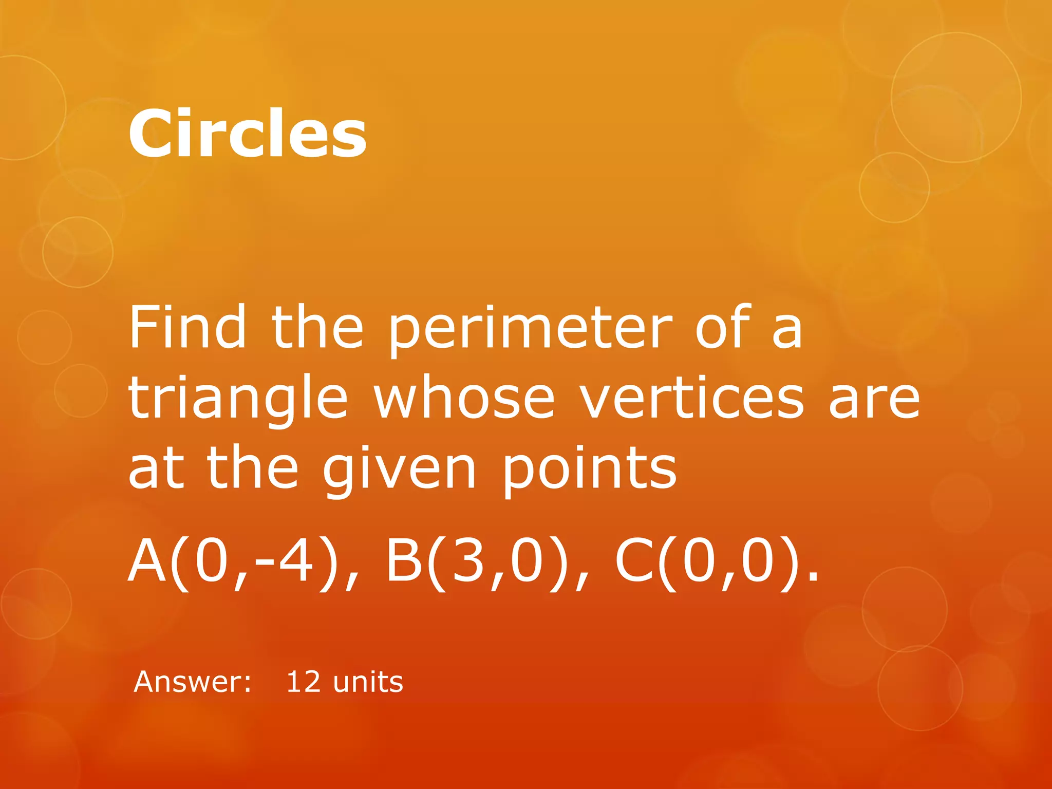 Circles
Find the perimeter of a
triangle whose vertices are
at the given points
A(0,-4), B(3,0), C(0,0).
Answer: 12 units
 