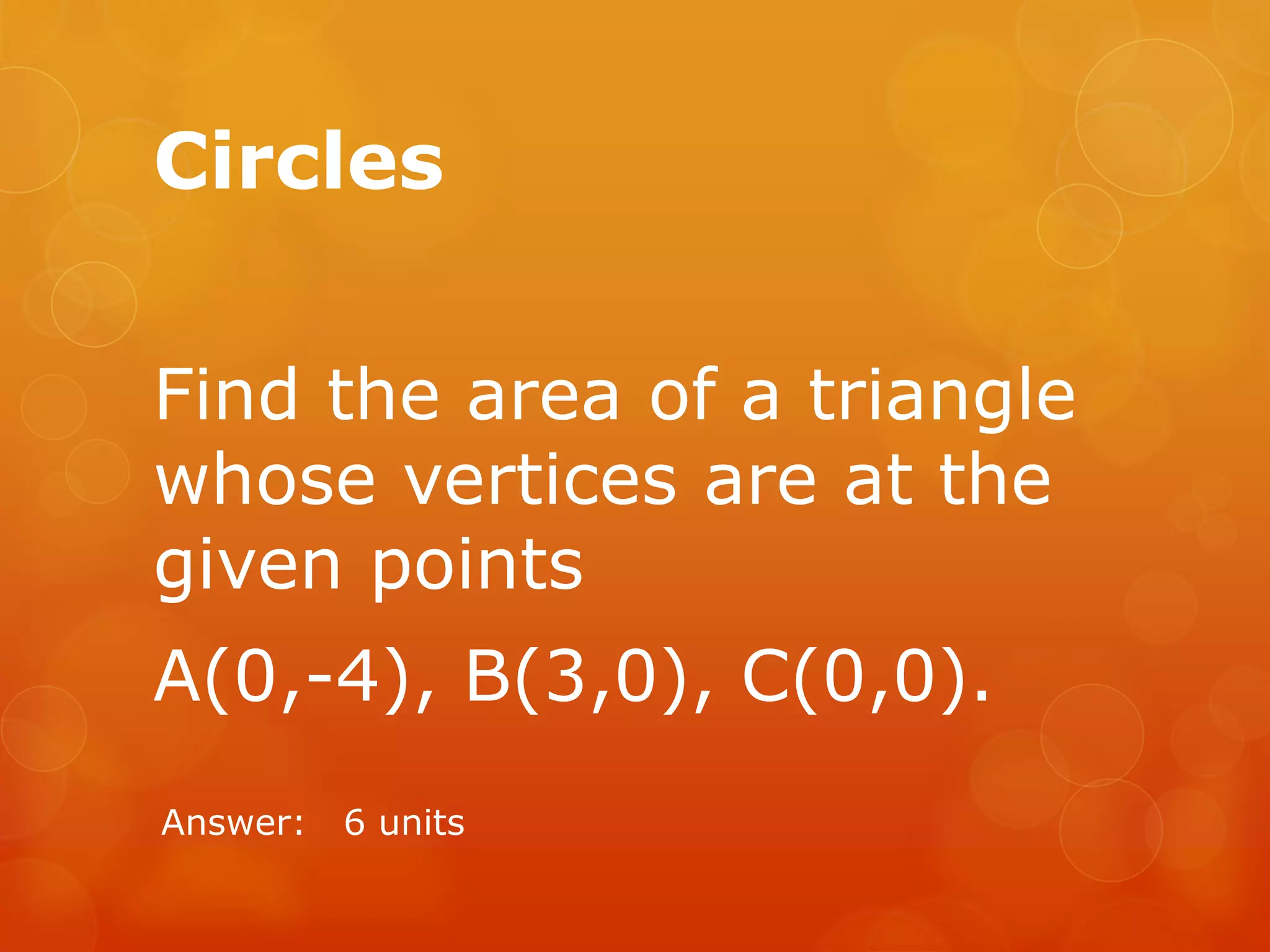 Circles
Find the area of a triangle
whose vertices are at the
given points
A(0,-4), B(3,0), C(0,0).
Answer: 6 units
 