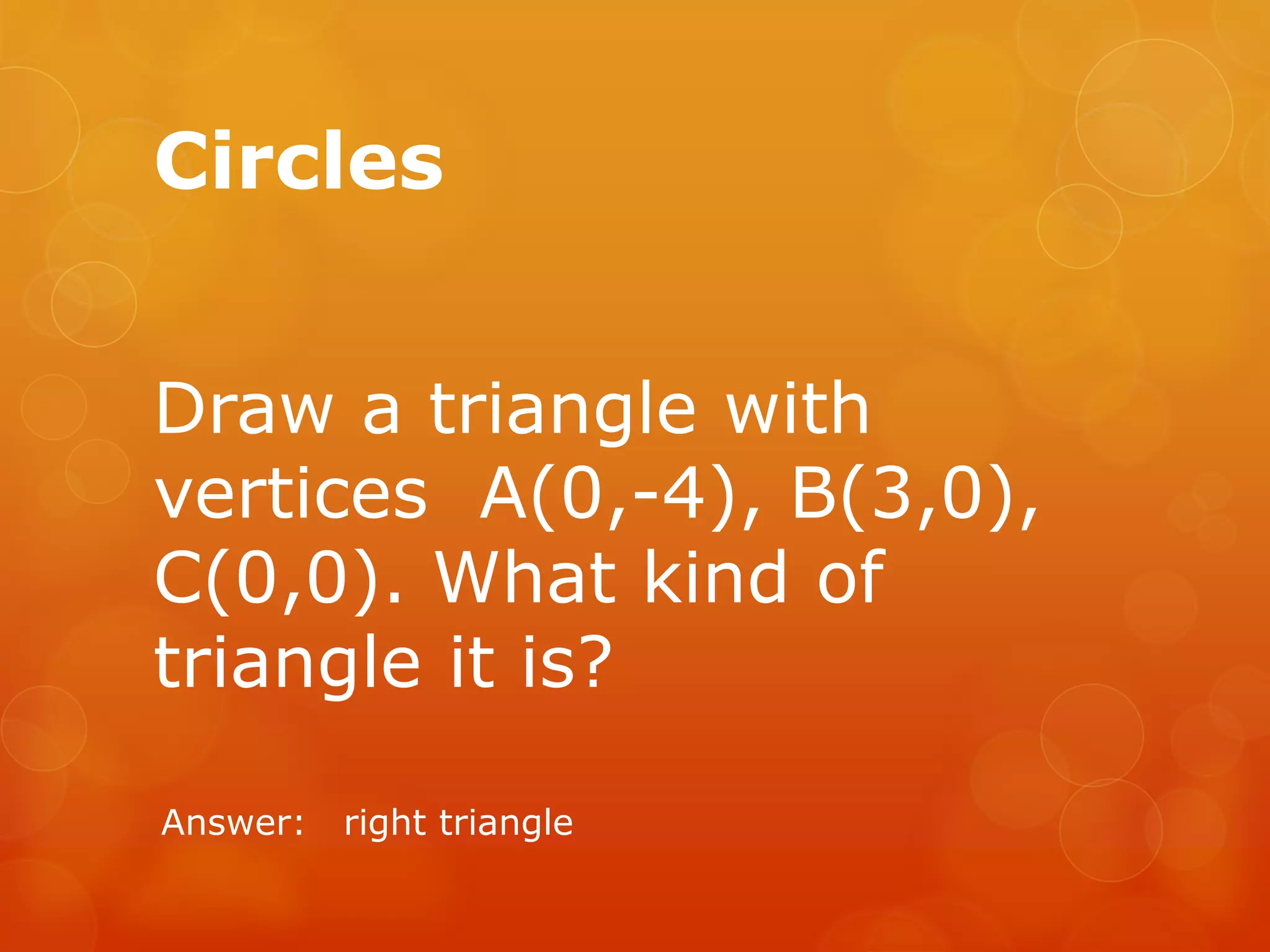 Circles
Draw a triangle with
vertices A(0,-4), B(3,0),
C(0,0). What kind of
triangle it is?
Answer: right triangle
 
