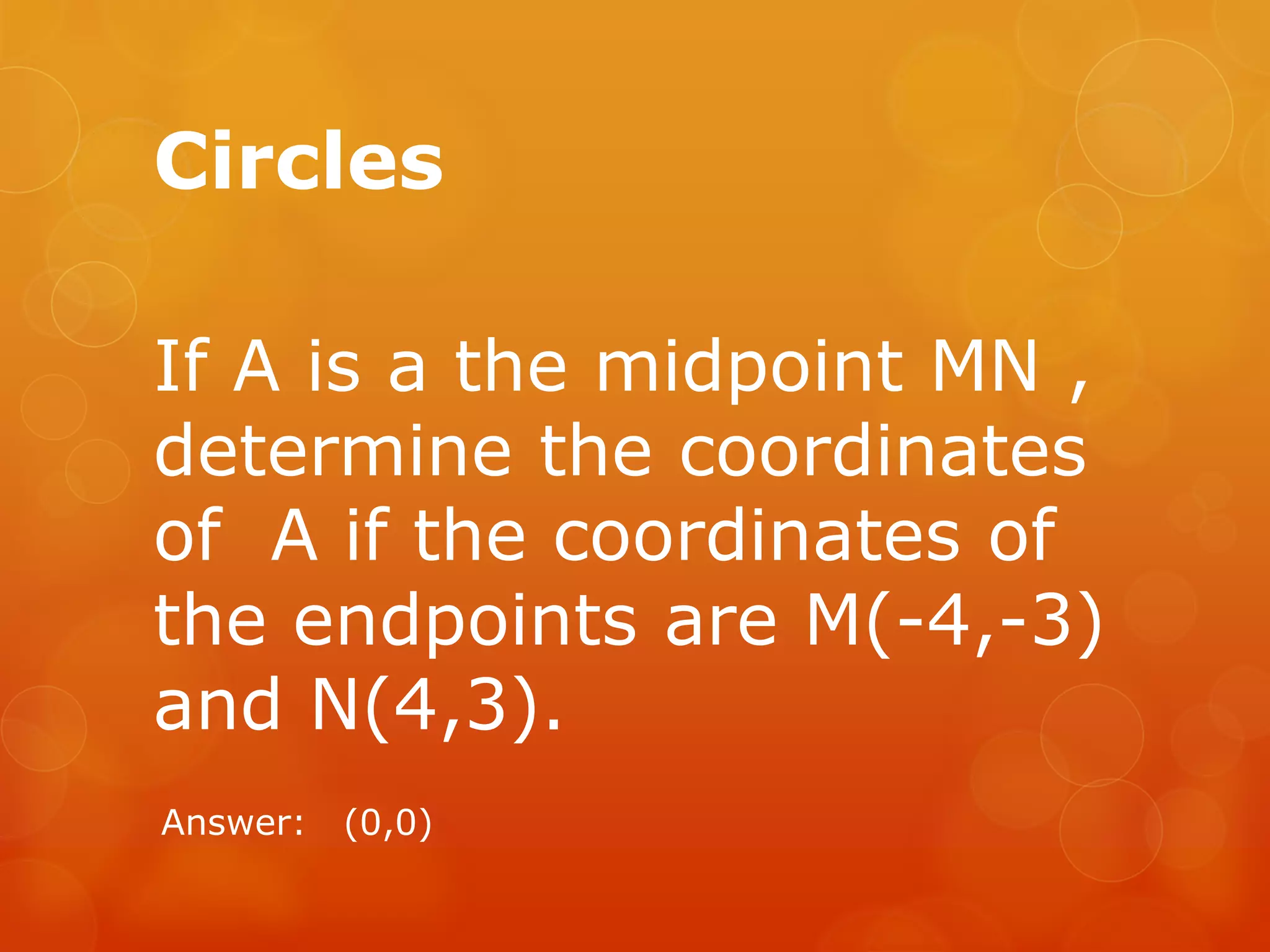 Circles
If A is a the midpoint MN ,
determine the coordinates
of A if the coordinates of
the endpoints are M(-4,-3)
and N(4,3).
Answer: (0,0)
 