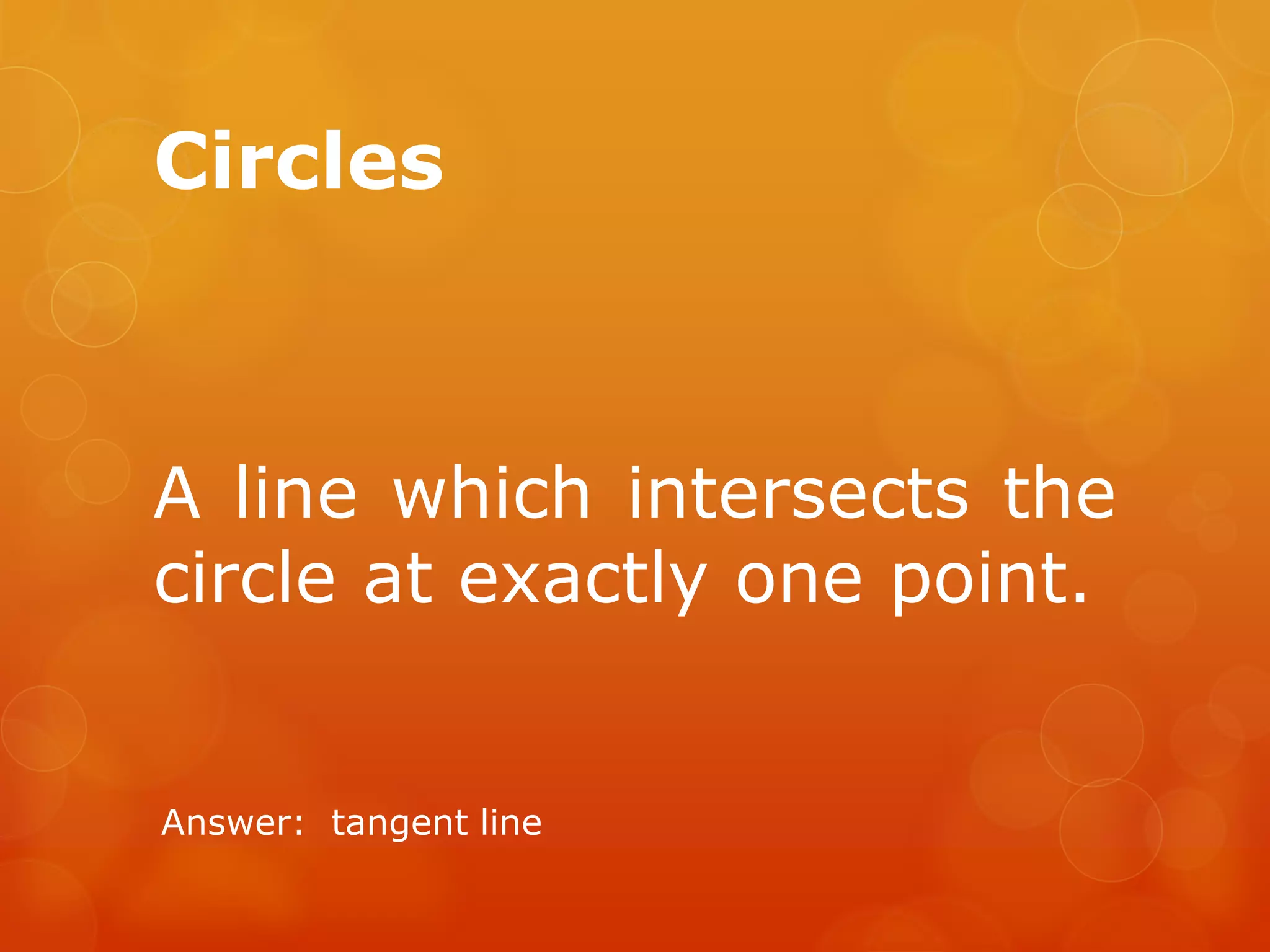 Circles
A line which intersects the
circle at exactly one point.
Answer: tangent line
 
