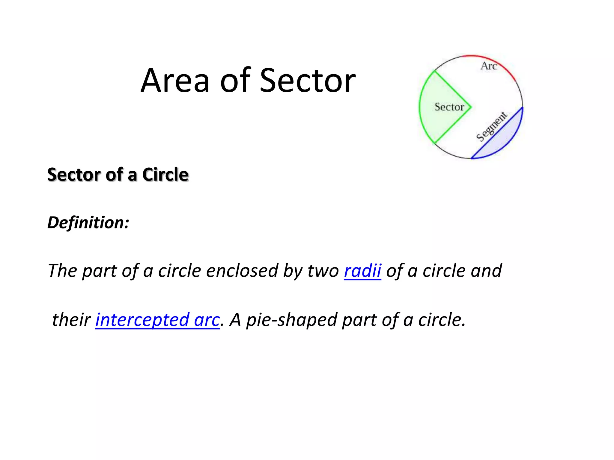 Area of Sector
Sector of a Circle
Definition:
The part of a circle enclosed by two radii of a circle and
their intercepted arc. A pie-shaped part of a circle.
 