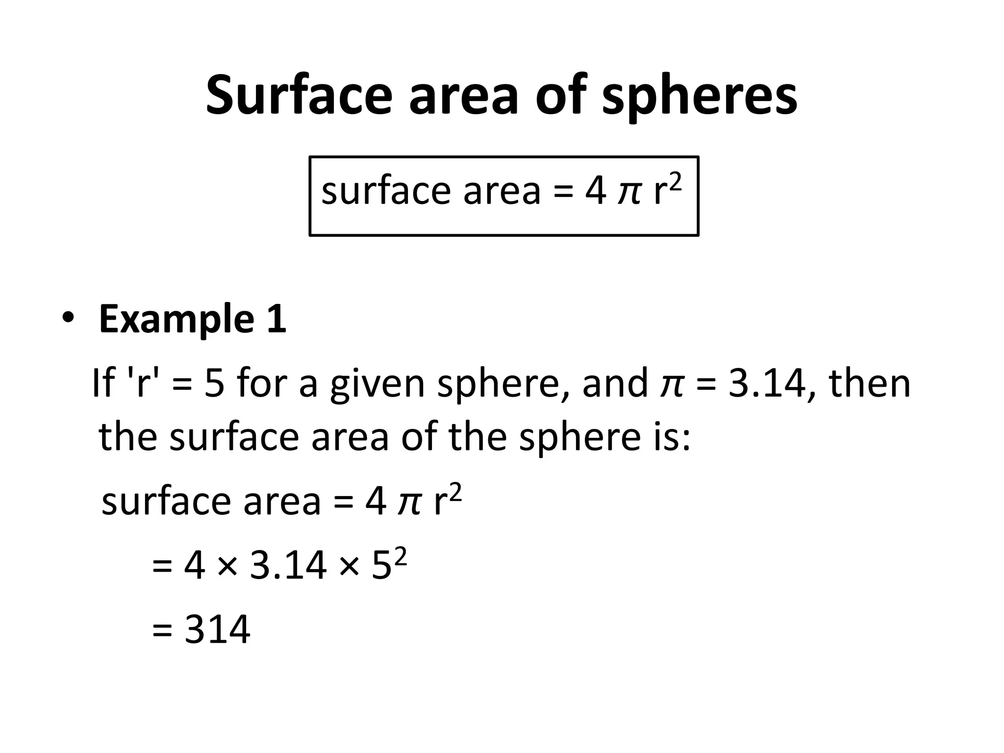 Surface area of spheres
surface area = 4 π r2
• Example 1
If 'r' = 5 for a given sphere, and π = 3.14, then
the surface area of the sphere is:
surface area = 4 π r2
= 4 × 3.14 × 52
= 314
 