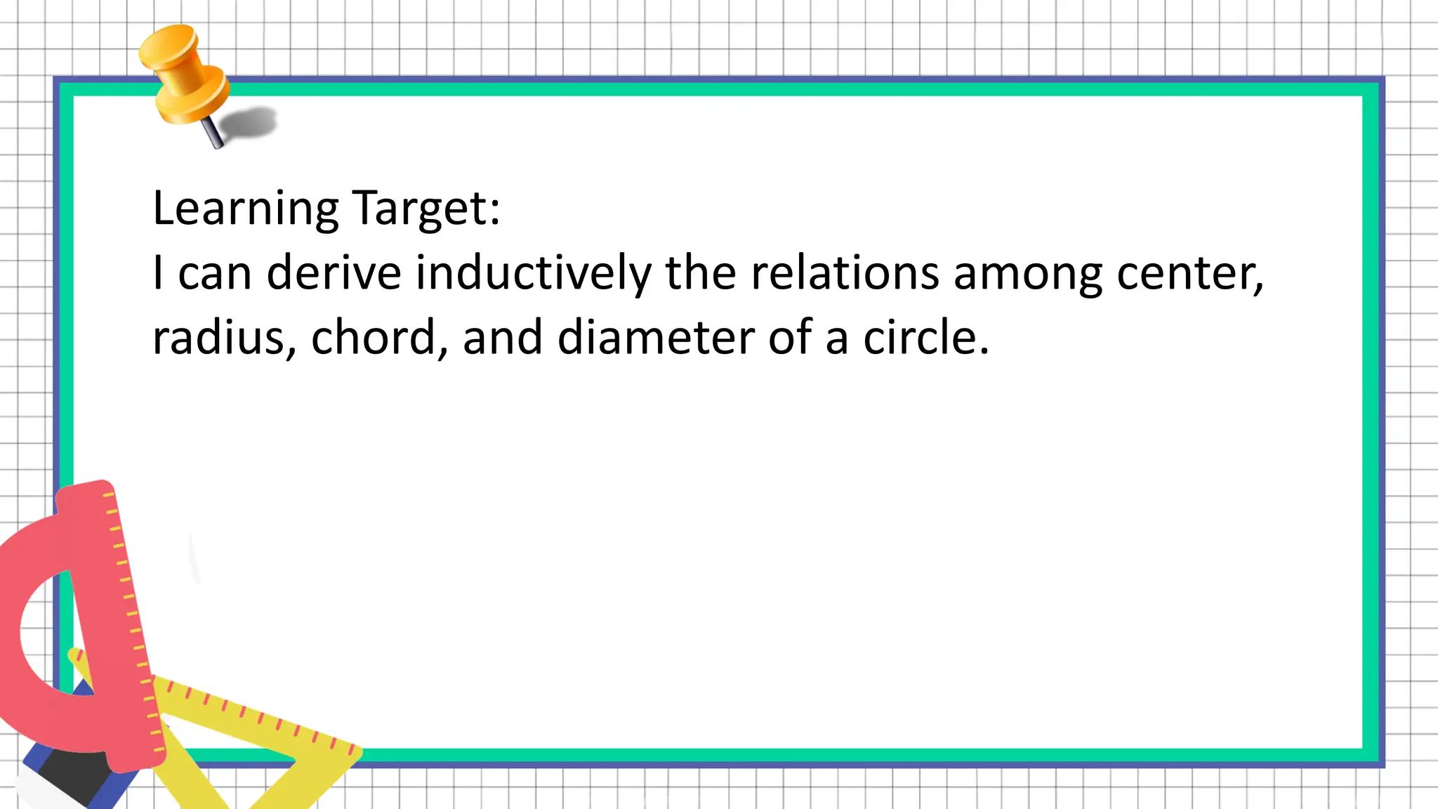 Learning Target:
I can derive inductively the relations among center,
radius, chord, and diameter of a circle.
 