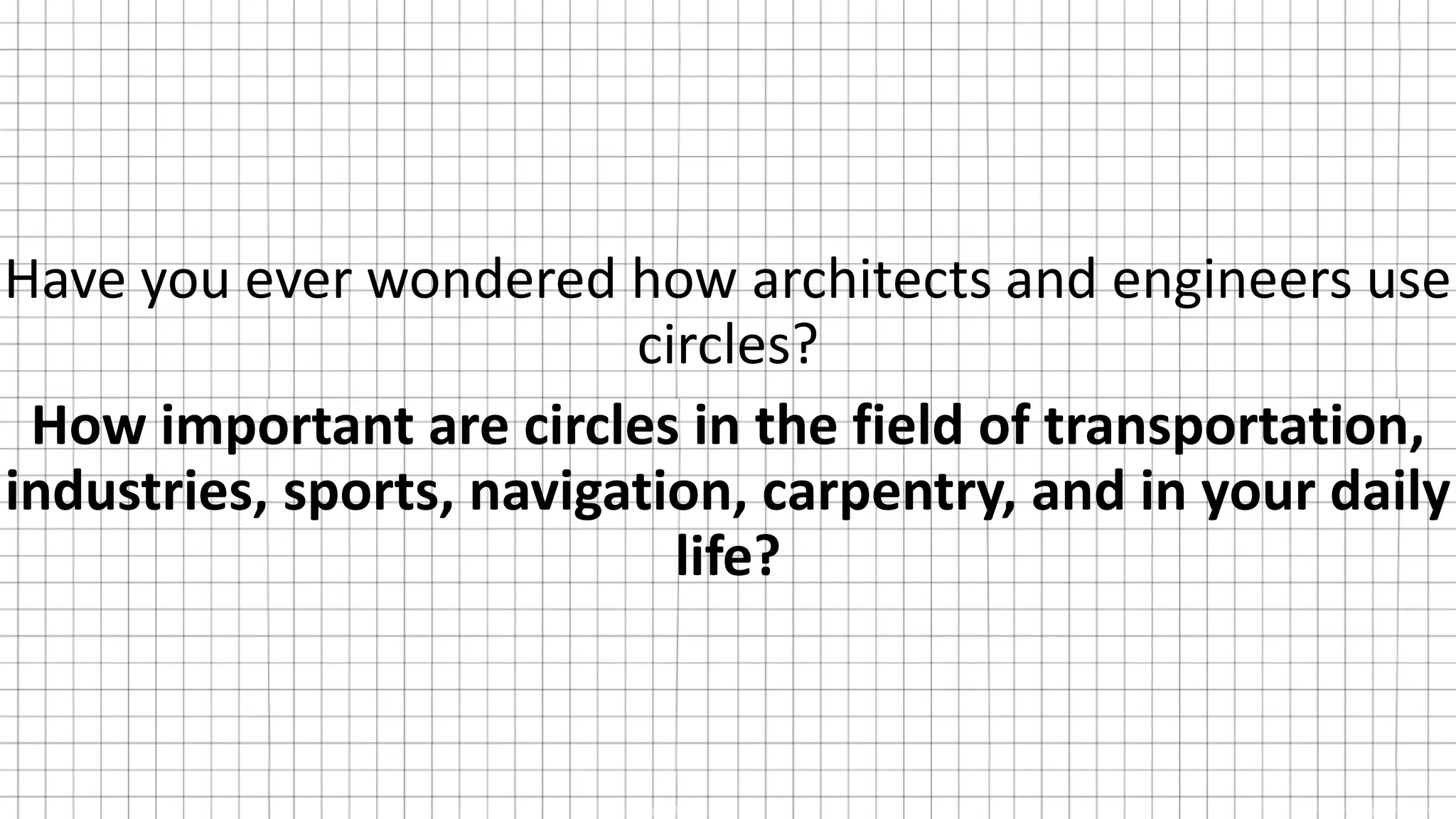 Have you ever wondered how architects and engineers use
circles?
How important are circles in the field of transportation,
industries, sports, navigation, carpentry, and in your daily
life?
 