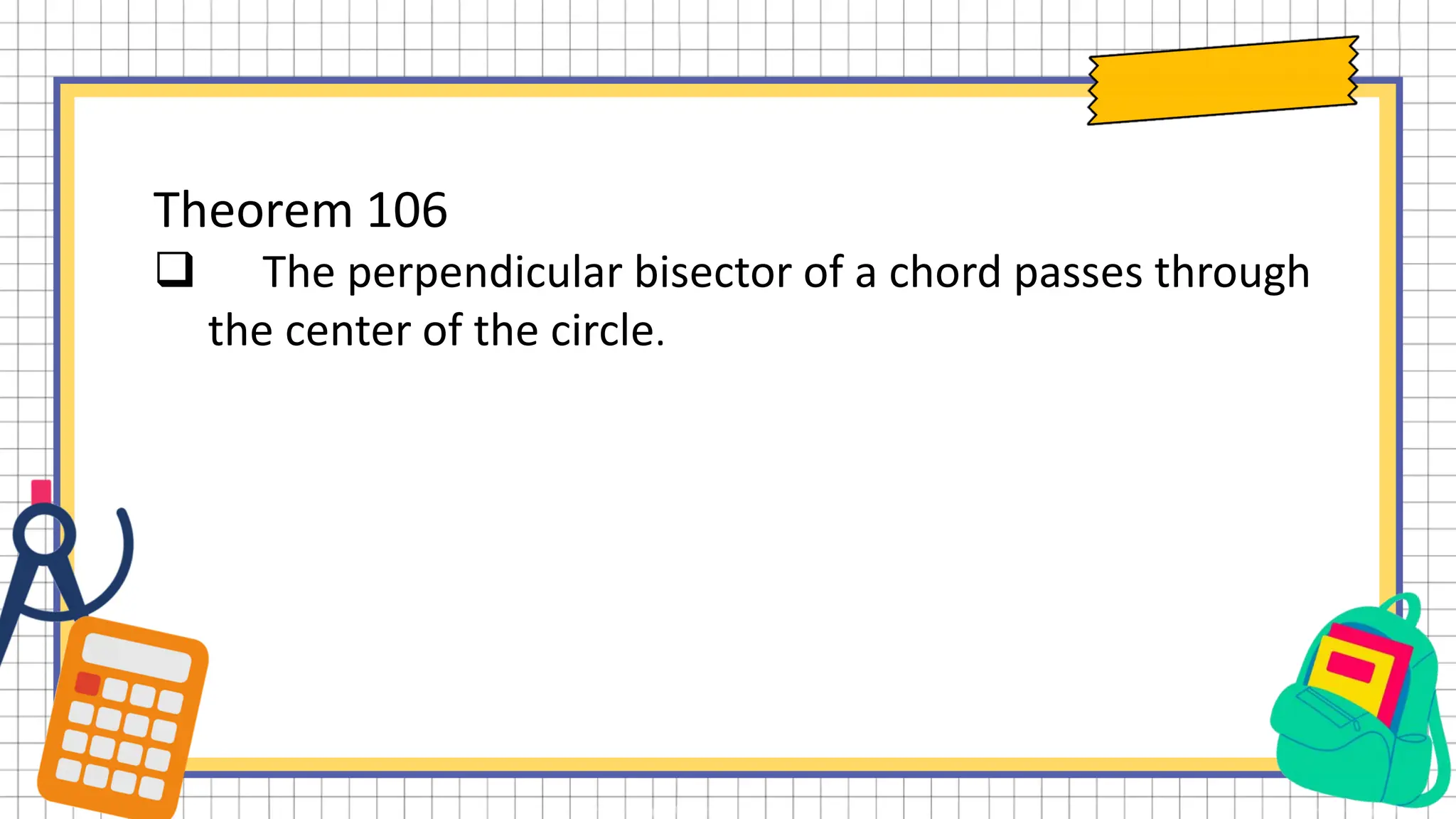 Theorem 106
 The perpendicular bisector of a chord passes through
the center of the circle.
 