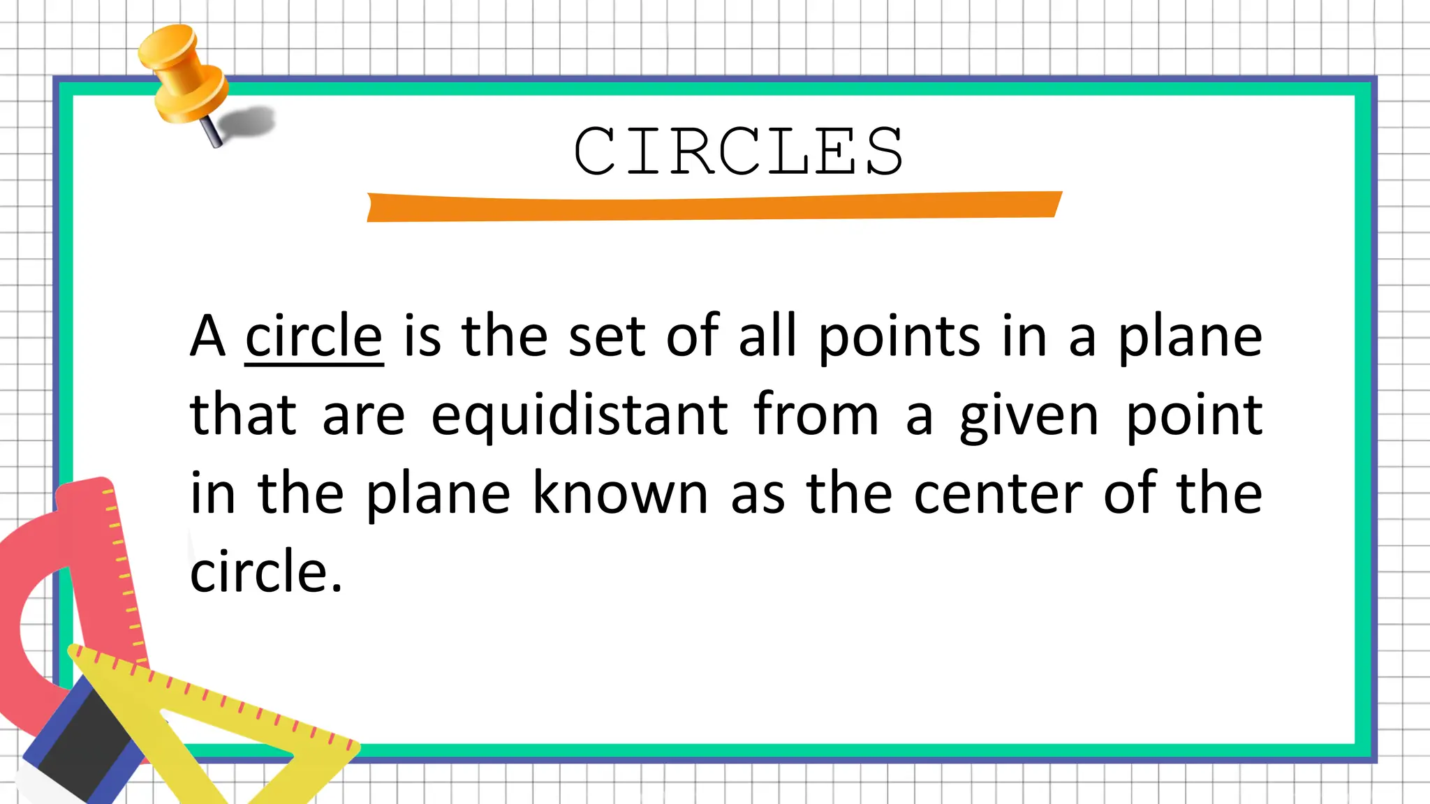 CIRCLES
A circle is the set of all points in a plane
that are equidistant from a given point
in the plane known as the center of the
circle.
 