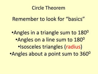 Circle Theorem

 Remember to look for “basics”

 •Angles in a triangle sum to 1800
   •Angles on a line sum to 1800
    •Isosceles triangles (radius)
•Angles about a point sum to 3600
 