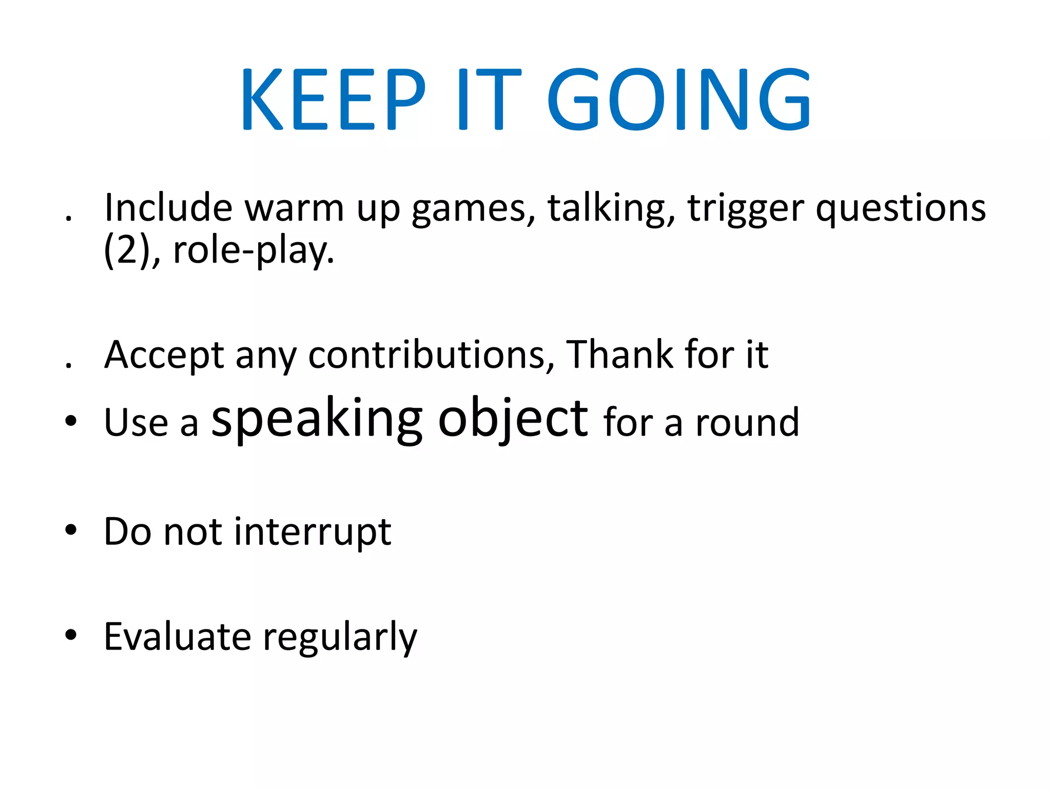 KEEP IT GOING
. Include warm up games, talking, trigger questions
  (2), role-play.

. Accept any contributions, Thank for it
• Use a speaking object for a round

• Do not interrupt

• Evaluate regularly
 