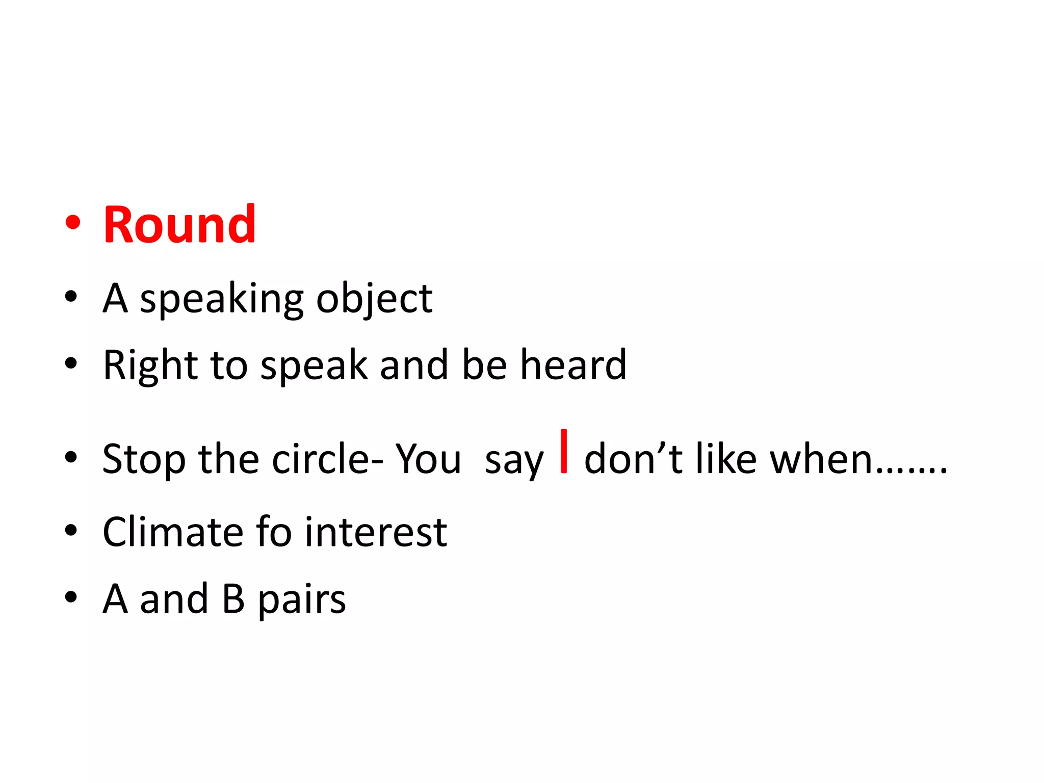 • Round
• A speaking object
• Right to speak and be heard

• Stop the circle- You say I don’t like when…….
• Climate fo interest
• A and B pairs
 
