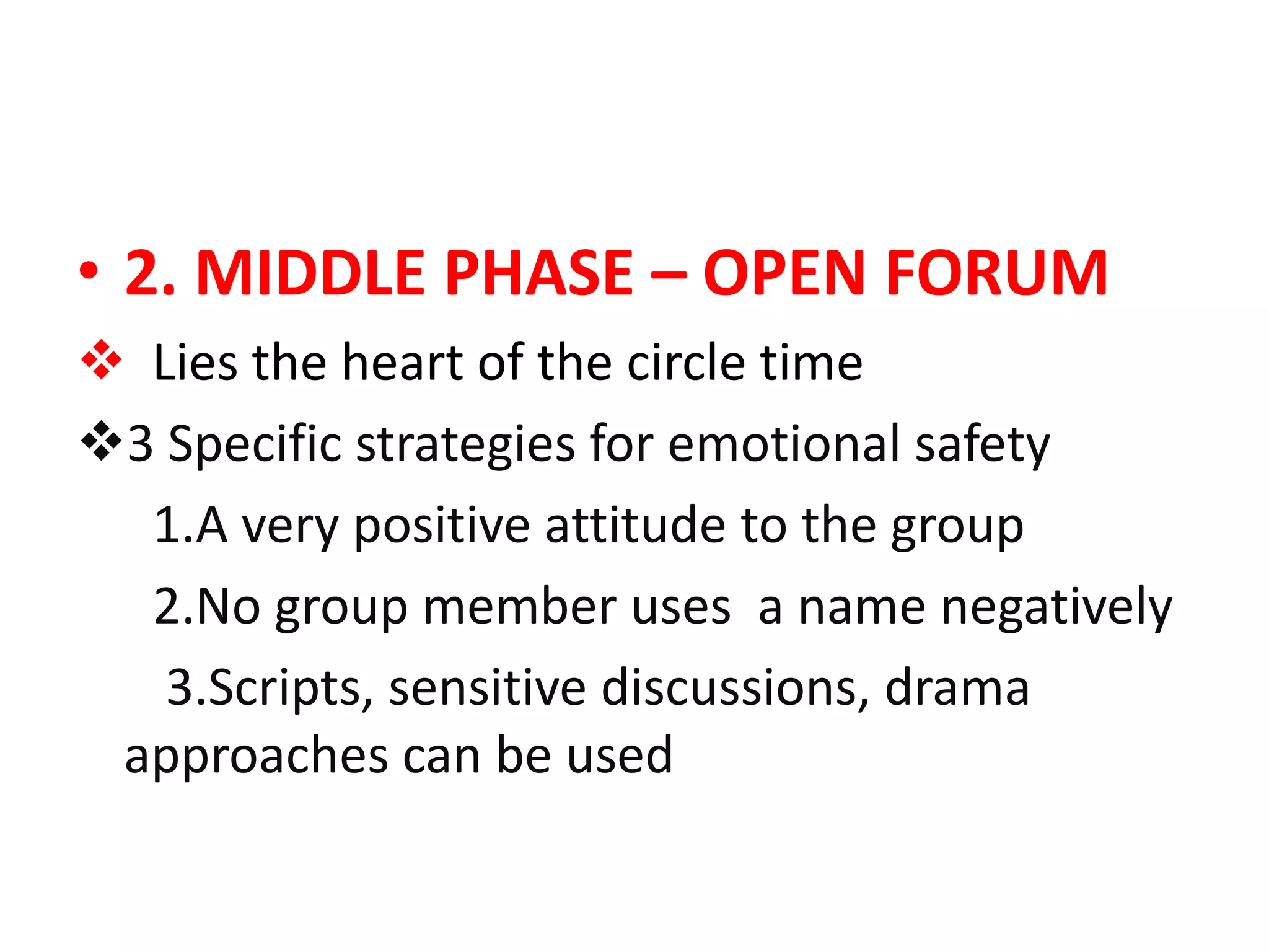 • 2. MIDDLE PHASE – OPEN FORUM
 Lies the heart of the circle time
3 Specific strategies for emotional safety
  1.A very positive attitude to the group
  2.No group member uses a name negatively
   3.Scripts, sensitive discussions, drama
 approaches can be used
 