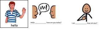 Hello ____________ how are you today? I am ____________ how are you?