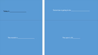 Today is __________________
Tomorrow is going to be ____________________
The month is __________________ The year is 20________
