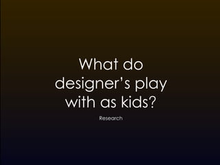 What do
designer’s play
 with as kids!
     Research
 