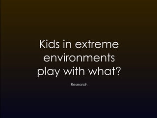 Kids in extreme
 environments
play with what!
      Research
 