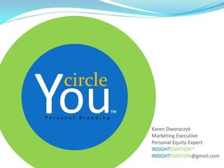 You     circle
Pe r s o n a l   B r a n d i n g
                                   ™
                                       Karen Dworaczyk
                                       Marketing Executive
                                       Personal Equity Expert
                                       INSIGHTOVATION™
                                       INSIGHTOVATION@gmail.com
 