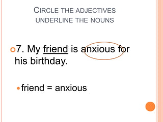 CIRCLE THE ADJECTIVES
UNDERLINE THE NOUNS
7. My friend is anxious for
his birthday.
friend = anxious
 
