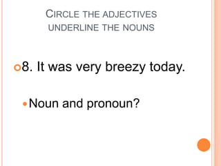 CIRCLE THE ADJECTIVES
UNDERLINE THE NOUNS
8. It was very breezy today.
Noun and pronoun?
 
