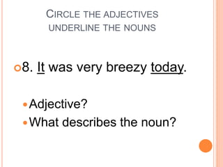 CIRCLE THE ADJECTIVES
UNDERLINE THE NOUNS
8. It was very breezy today.
Adjective?
What describes the noun?
 