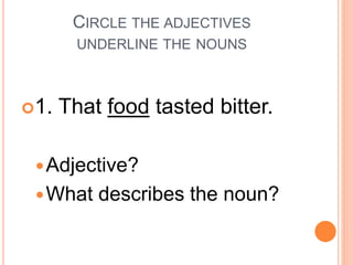 CIRCLE THE ADJECTIVES
UNDERLINE THE NOUNS
1. That food tasted bitter.
Adjective?
What describes the noun?
 