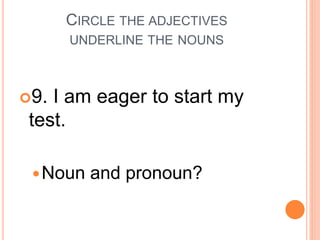 CIRCLE THE ADJECTIVES
UNDERLINE THE NOUNS
9. I am eager to start my
test.
Noun and pronoun?
 