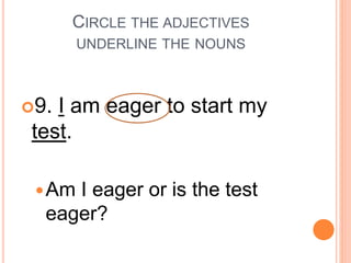 CIRCLE THE ADJECTIVES
UNDERLINE THE NOUNS
9. I am eager to start my
test.
Am I eager or is the test
eager?
 