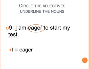 CIRCLE THE ADJECTIVES
UNDERLINE THE NOUNS
9. I am eager to start my
test.
I = eager
 
