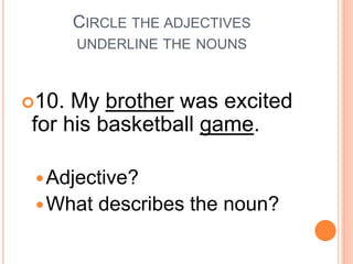 CIRCLE THE ADJECTIVES
UNDERLINE THE NOUNS
10. My brother was excited
for his basketball game.
Adjective?
What describes the noun?
 