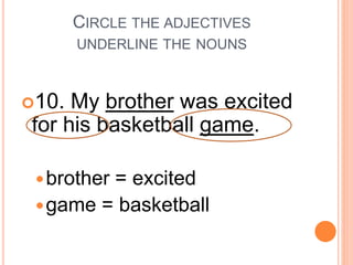 CIRCLE THE ADJECTIVES
UNDERLINE THE NOUNS
10. My brother was excited
for his basketball game.
brother = excited
game = basketball
v
 