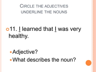 CIRCLE THE ADJECTIVES
UNDERLINE THE NOUNS
11. I learned that I was very
healthy.
Adjective?
What describes the noun?
 