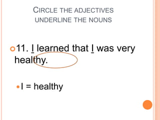 CIRCLE THE ADJECTIVES
UNDERLINE THE NOUNS
11. I learned that I was very
healthy.
I = healthy
 