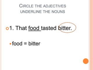 CIRCLE THE ADJECTIVES
UNDERLINE THE NOUNS
1. That food tasted bitter.
food = bitter
 